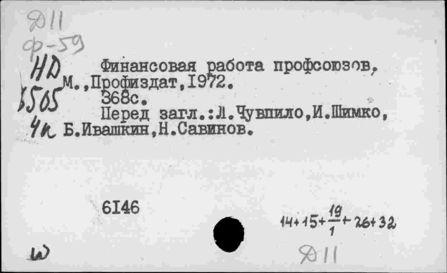 ﻿МЬ Финансовая работа профсоюзов. ■г>”п^!дат’19^-
у Перед загл.: Л. Чу впил о, И. Шимко 7/С Б.Ивашкин.Н.Савинов.
6146
<4+45+^*-26+ЭД